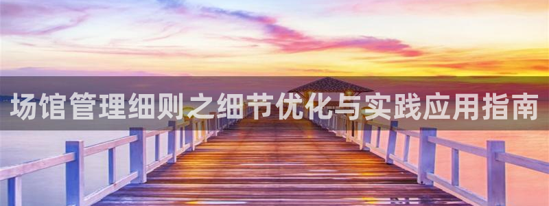 必一体育官网app：场馆管理细则之细节优化与实践应用指南