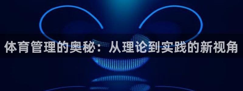 必一体育app官方下载：体育管理的奥秘：从理论到实践的新视角